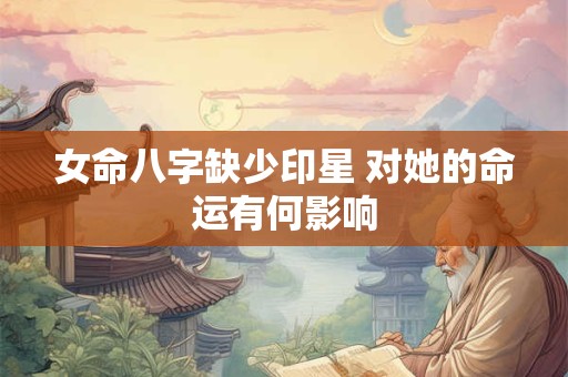 女命八字缺少印星 对她的命运有何影响