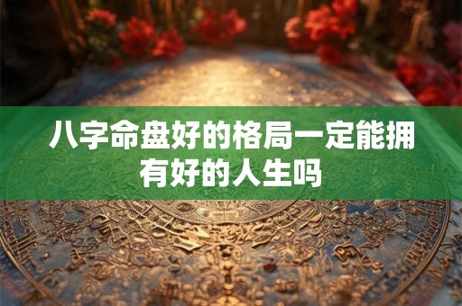 八字命盘好的格局一定能拥有好的人生吗