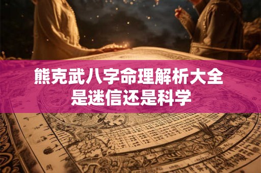 熊克武八字命理解析大全 是迷信还是科学