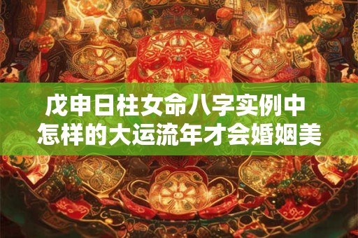 戊申日柱女命八字实例中 怎样的大运流年才会婚姻美满