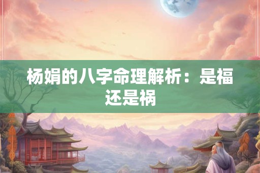 杨娟的八字命理解析：是福还是祸