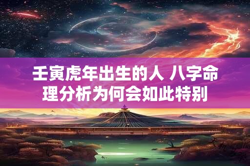 壬寅虎年出生的人 八字命理分析为何会如此特别