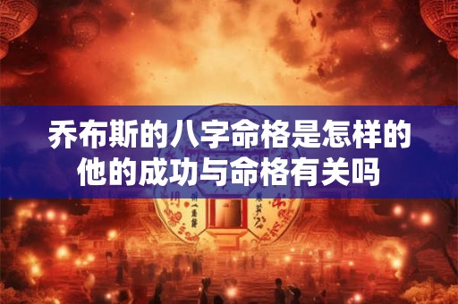 乔布斯的八字命格是怎样的他的成功与命格有关吗