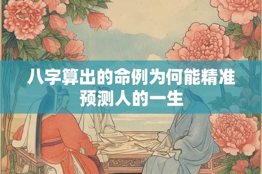 八字算出的命例为何能精准预测人的一生