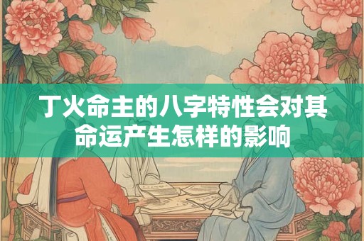 丁火命主的八字特性会对其命运产生怎样的影响