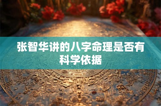 张智华讲的八字命理是否有科学依据 张智华讲的八字命理是否有科学依据