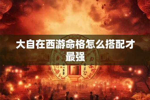 大自在西游命格怎么搭配才最强