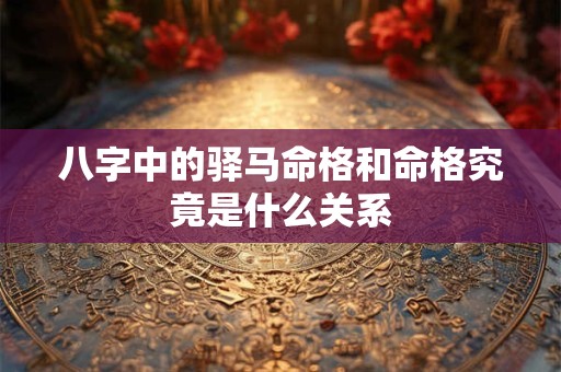 八字中的驿马命格和命格究竟是什么关系