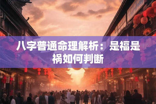 八字普通命理解析：是福是祸如何判断