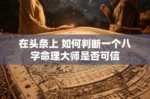 在头条上 如何判断一个八字命理大师是否可信