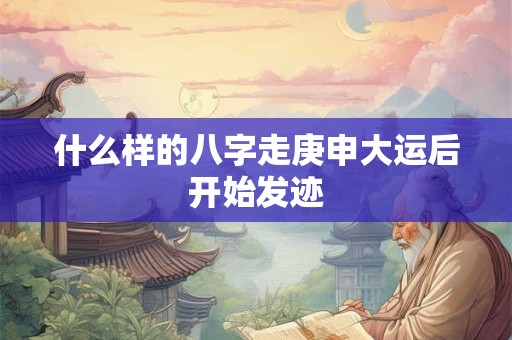 什么样的八字走庚申大运后开始发迹
