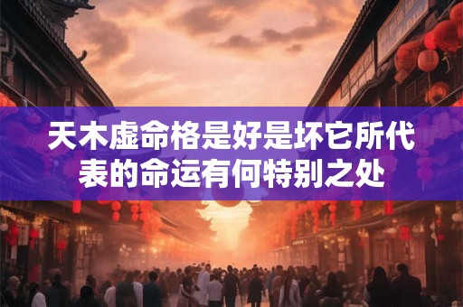 天木虚命格是好是坏它所代表的命运有何特别之处