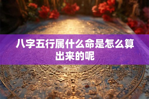 八字五行属什么命是怎么算出来的呢