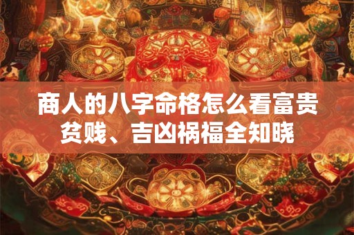 商人的八字命格怎么看富贵贫贱、吉凶祸福全知晓