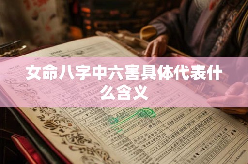 女命八字中六害具体代表什么含义