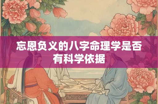 忘恩负义的八字命理学是否有科学依据 忘恩负义的八字命理学是否有科学依据