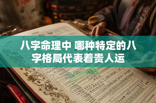 八字命理中 哪种特定的八字格局代表着贵人运