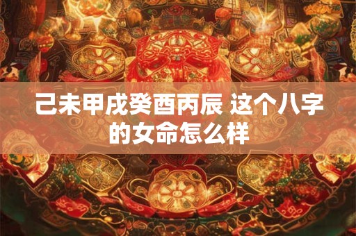 己未甲戌癸酉丙辰 这个八字的女命怎么样