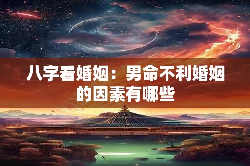 八字看婚姻：男命不利婚姻的因素有哪些