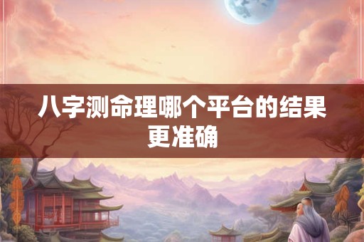 八字测命理哪个平台的结果更准确