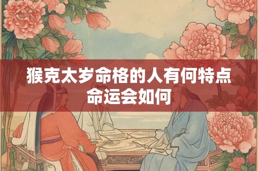 猴克太岁命格的人有何特点命运会如何