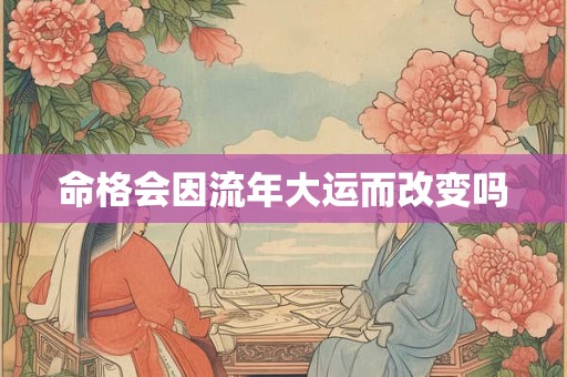 命格会因流年大运而改变吗