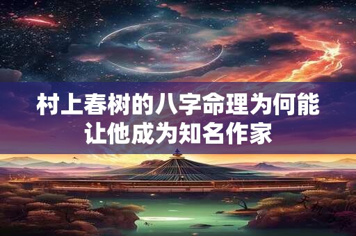 村上春树的八字命理为何能让他成为知名作家