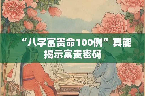 “八字富贵命100例”真能揭示富贵密码