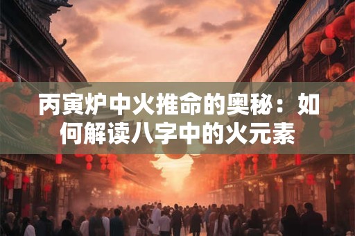 丙寅炉中火推命的奥秘：如何解读八字中的火元素