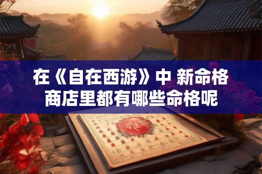 在《自在西游》中 新命格商店里都有哪些命格呢