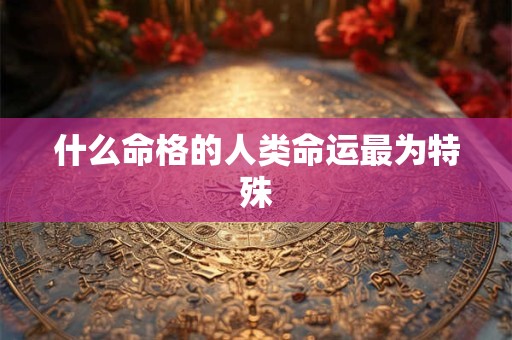 什么命格的人类命运最为特殊