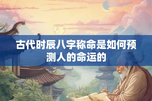 古代时辰八字称命是如何预测人的命运的