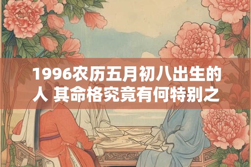 1996农历五月初八出生的人 其命格究竟有何特别之处