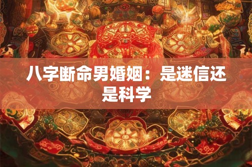 八字断命男婚姻：是迷信还是科学