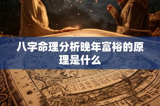 八字命理分析晚年富裕的原理是什么 八字命理分析晚年富裕的原理是什么
