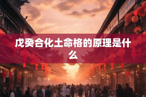 戊癸合化土命格的原理是什么
