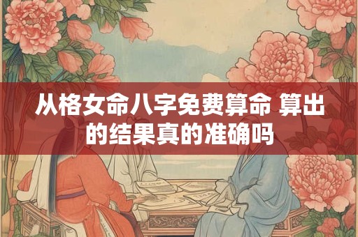 从格女命八字免费算命 算出的结果真的准确吗 从格女命八字免费算命 算出的结果真的准确吗