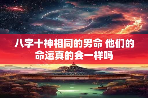 八字十神相同的男命 他们的命运真的会一样吗