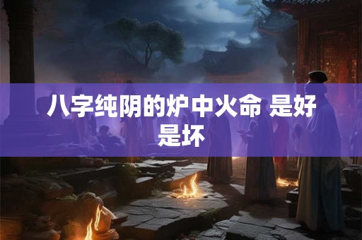 八字纯阴的炉中火命 是好是坏