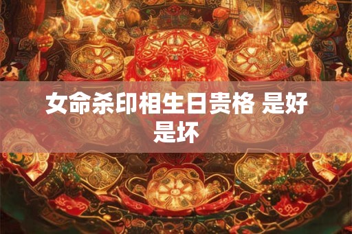 女命杀印相生日贵格 是好是坏