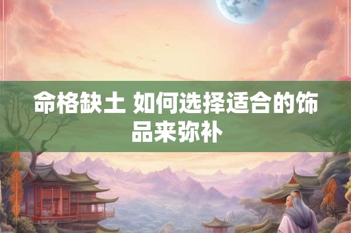 命格缺土 如何选择适合的饰品来弥补