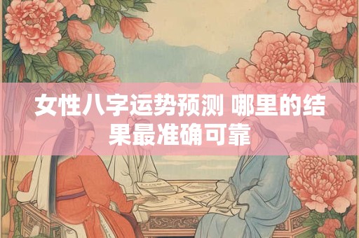 女性八字运势预测 哪里的结果最准确可靠