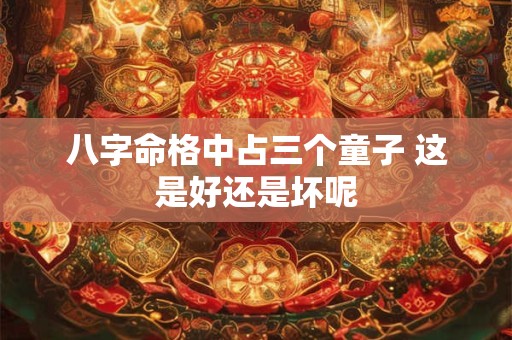 八字命格中占三个童子 这是好还是坏呢