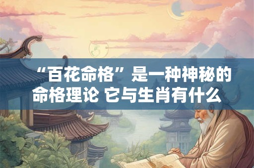 “百花命格”是一种神秘的命格理论 它与生肖有什么关系呢