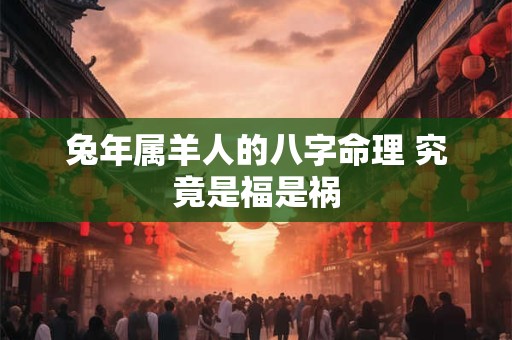 兔年属羊人的八字命理 究竟是福是祸