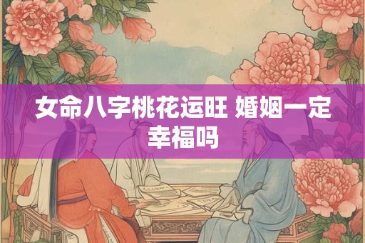 女命八字桃花运旺 婚姻一定幸福吗