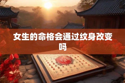 女生的命格会通过纹身改变吗 女生的命格会通过纹身改变吗