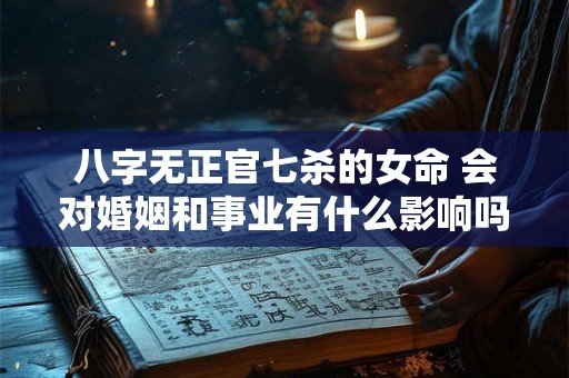 八字无正官七杀的女命 会对婚姻和事业有什么影响吗
