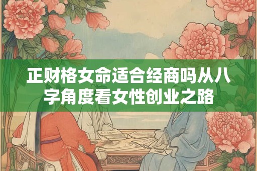 正财格女命适合经商吗从八字角度看女性创业之路