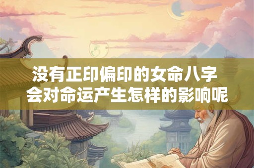没有正印偏印的女命八字 会对命运产生怎样的影响呢